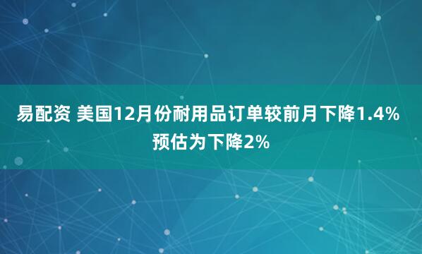 易配资 美国12月份耐用品订单较前月下降1.4% 预估为下降2%