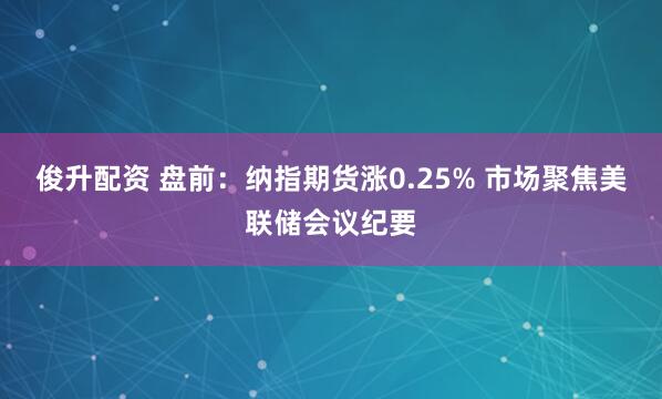 俊升配资 盘前：纳指期货涨0.25% 市场聚焦美联储会议纪要