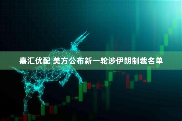 嘉汇优配 美方公布新一轮涉伊朗制裁名单