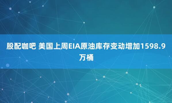 股配咖吧 美国上周EIA原油库存变动增加1598.9万桶