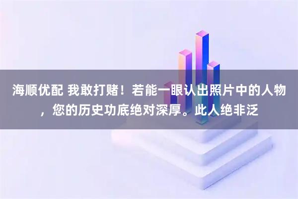 海顺优配 我敢打赌！若能一眼认出照片中的人物，您的历史功底绝对深厚。此人绝非泛