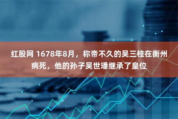 红股网 1678年8月，称帝不久的吴三桂在衡州病死，他的孙子吴世璠继承了皇位