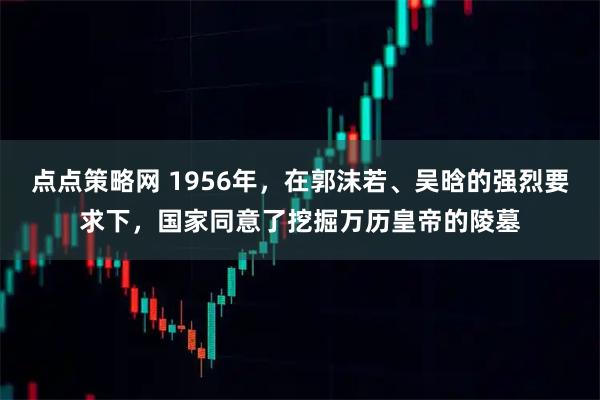 点点策略网 1956年，在郭沫若、吴晗的强烈要求下，国家同意了挖掘万历皇帝的陵墓