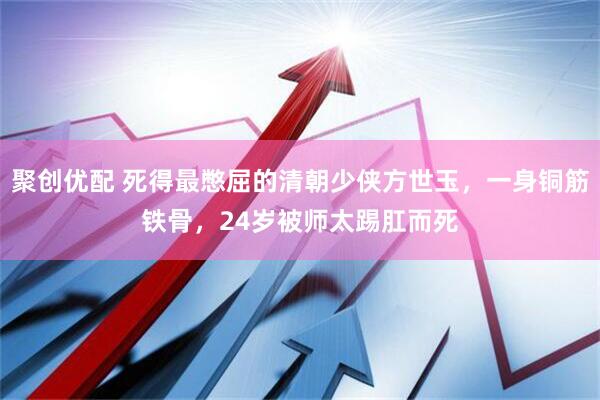 聚创优配 死得最憋屈的清朝少侠方世玉，一身铜筋铁骨，24岁被师太踢肛而死