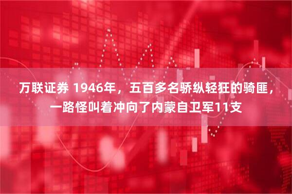 万联证券 1946年，五百多名骄纵轻狂的骑匪，一路怪叫着冲向了内蒙自卫军11支