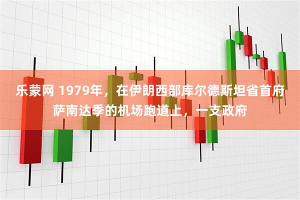 乐蒙网 1979年，在伊朗西部库尔德斯坦省首府萨南达季的机场跑道上，一支政府