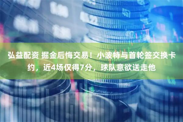 弘益配资 掘金后悔交易！小波特与首轮签交换卡约，近4场仅得7分，球队意欲送走他
