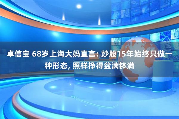 卓信宝 68岁上海大妈直言: 炒股15年始终只做一种形态, 照样挣得盆满钵满