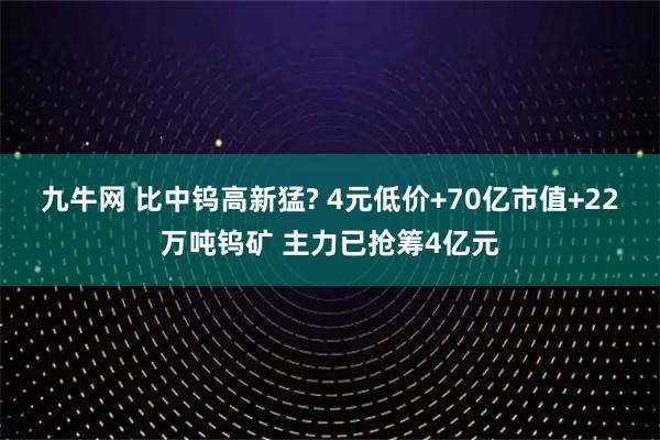 九牛网 比中钨高新猛? 4元低价+70亿市值+22万吨钨矿 主力已抢筹4亿元