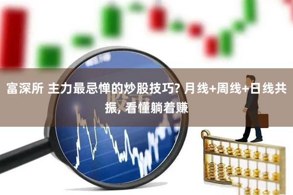 富深所 主力最忌惮的炒股技巧? 月线+周线+日线共振, 看懂躺着赚