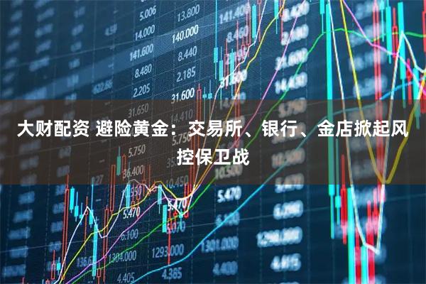大财配资 避险黄金：交易所、银行、金店掀起风控保卫战