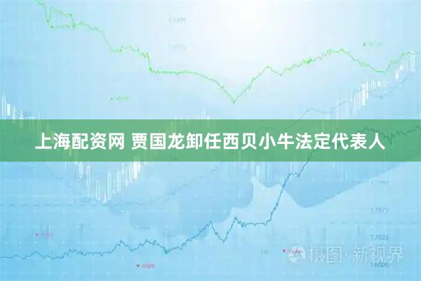 上海配资网 贾国龙卸任西贝小牛法定代表人