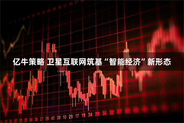 亿牛策略 卫星互联网筑基“智能经济”新形态