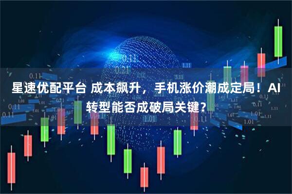 星速优配平台 成本飙升，手机涨价潮成定局！AI转型能否成破局关键？