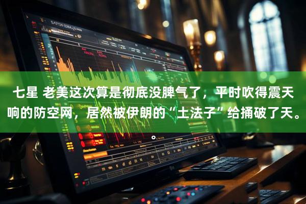 七星 老美这次算是彻底没脾气了，平时吹得震天响的防空网，居然被伊朗的“土法子”给捅破了天。