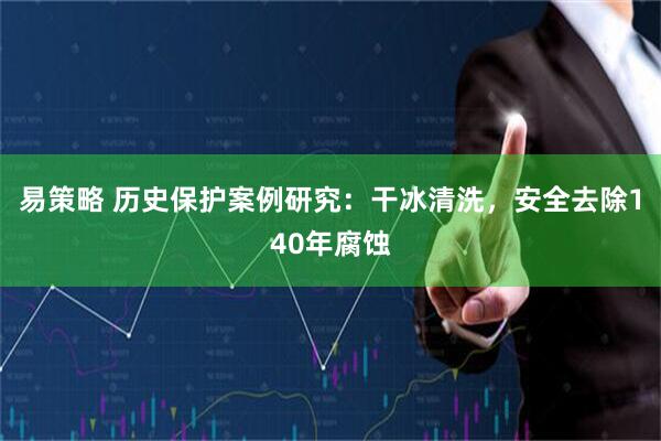 易策略 历史保护案例研究：干冰清洗，安全去除140年腐蚀