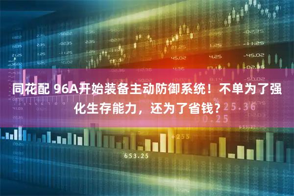 同花配 96A开始装备主动防御系统！不单为了强化生存能力，还为了省钱？