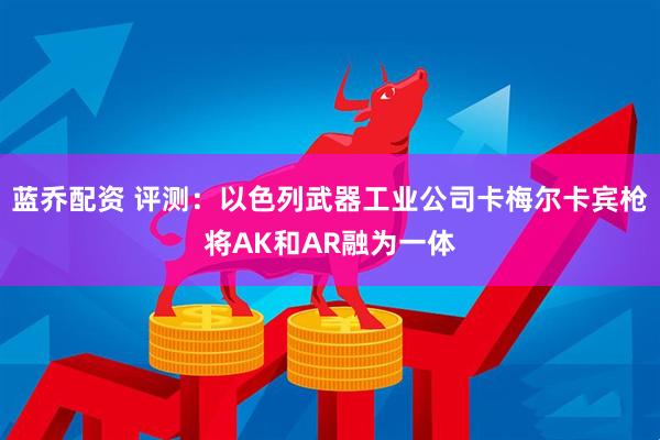 蓝乔配资 评测：以色列武器工业公司卡梅尔卡宾枪将AK和AR融为一体