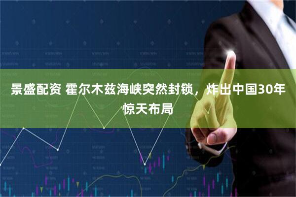 景盛配资 霍尔木兹海峡突然封锁，炸出中国30年惊天布局