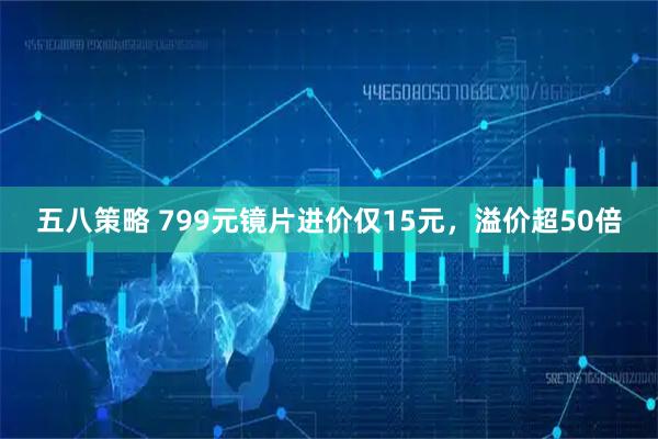 五八策略 799元镜片进价仅15元，溢价超50倍