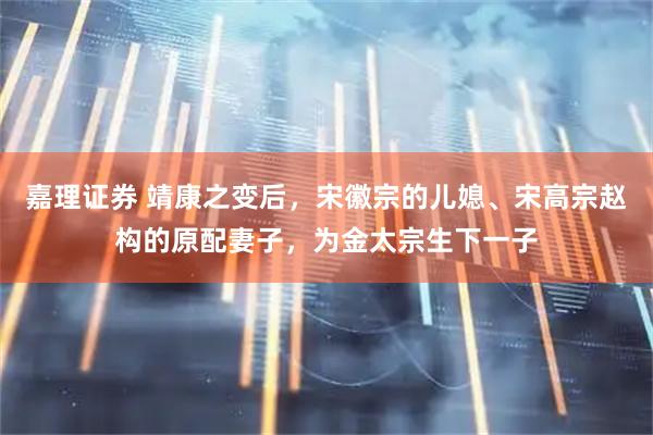 嘉理证券 靖康之变后，宋徽宗的儿媳、宋高宗赵构的原配妻子，为金太宗生下一子
