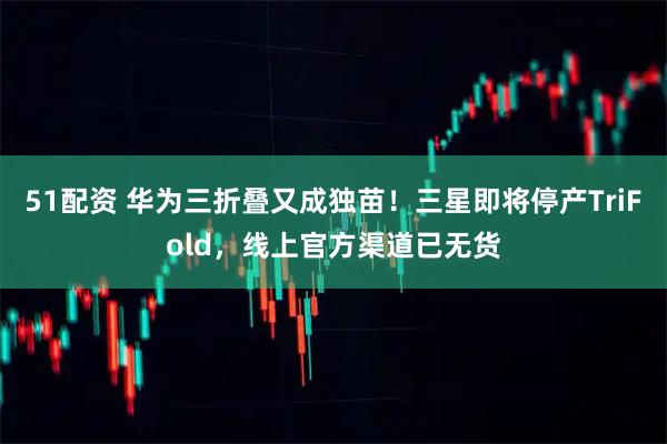 51配资 华为三折叠又成独苗！三星即将停产TriFold，线上官方渠道已无货