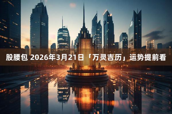 股腰包 2026年3月21日「万灵吉历」运势提前看
