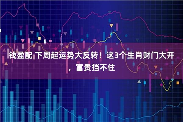 钱盈配 下周起运势大反转！这3个生肖财门大开，富贵挡不住