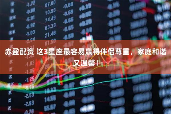赤盈配资 这3星座最容易赢得伴侣尊重，家庭和谐又温馨！