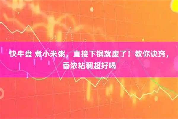 快牛盘 煮小米粥，直接下锅就废了！教你诀窍，香浓粘稠超好喝