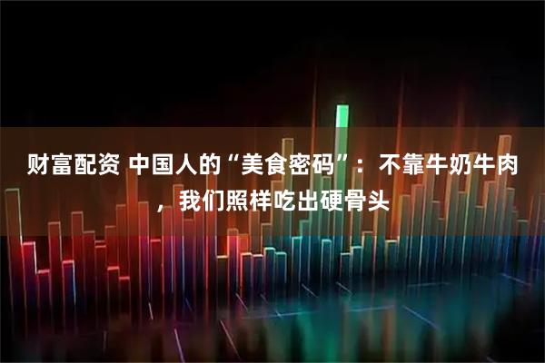 财富配资 中国人的“美食密码”:不靠牛奶牛肉,我们照样吃出硬骨头