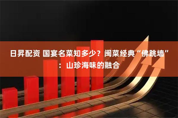 日昇配资 国宴名菜知多少？闽菜经典“佛跳墙”：山珍海味的融合