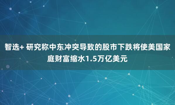 智选+ 研究称中东冲突导致的股市下跌将使美国家庭财富缩水1.5万亿美元