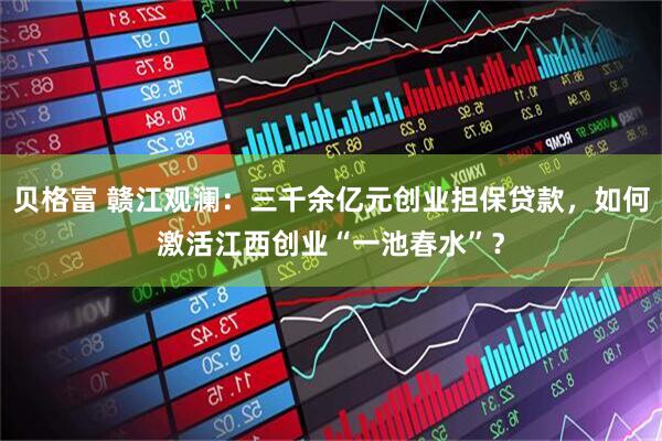 贝格富 赣江观澜：三千余亿元创业担保贷款，如何激活江西创业“一池春水”？
