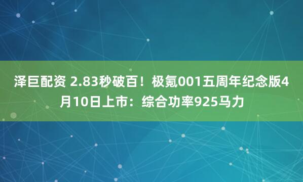 泽巨配资 2.83秒破百！极氪001五周年纪念版4月10日上市：综合功率925马力