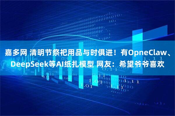 嘉多网 清明节祭祀用品与时俱进！有OpneClaw、DeepSeek等AI纸扎模型 网友：希望爷爷喜欢