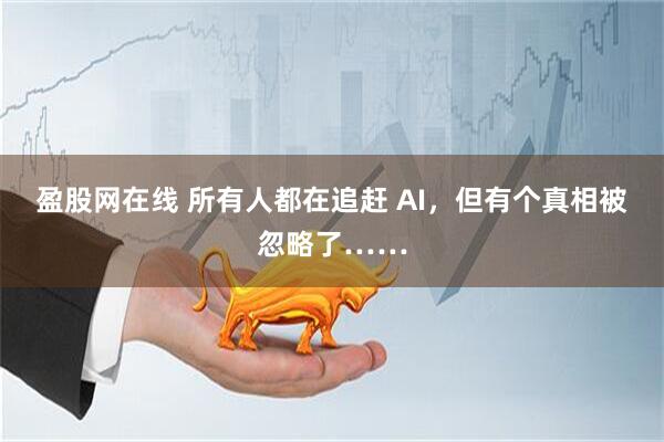盈股网在线 所有人都在追赶 AI，但有个真相被忽略了……