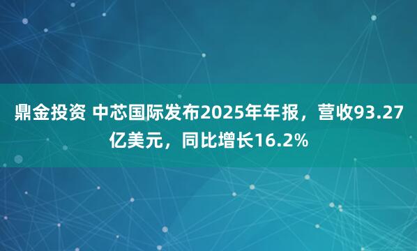 鼎金投资 中芯国际发布2025年年报，营收93.27亿美元，同比增长16.2%