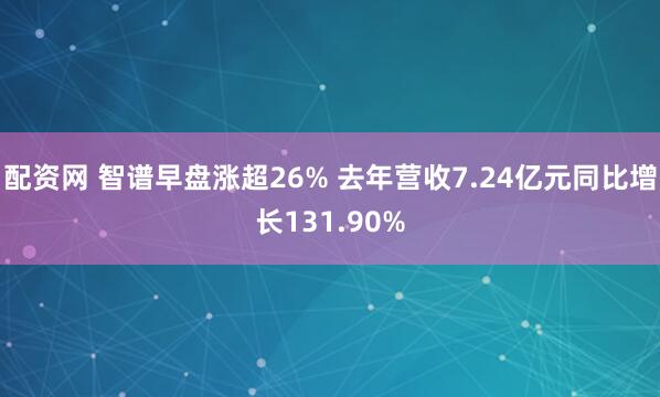 配资网 智谱早盘涨超26% 去年营收7.24亿元同比增长131.90%