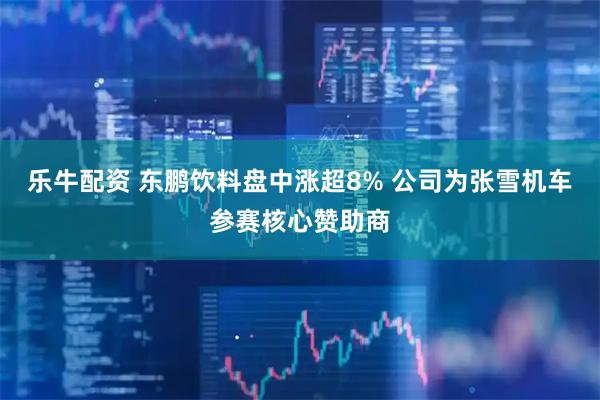 乐牛配资 东鹏饮料盘中涨超8% 公司为张雪机车参赛核心赞助商