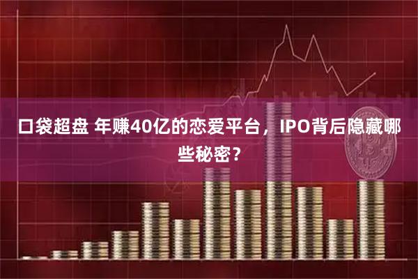 口袋超盘 年赚40亿的恋爱平台，IPO背后隐藏哪些秘密？