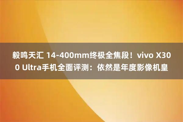 毅鸣天汇 14-400mm终极全焦段！vivo X300 Ultra手机全面评测：依然是年度影像机皇