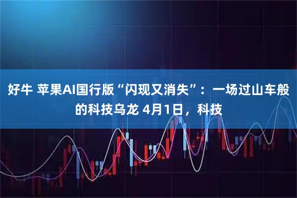 好牛 苹果AI国行版“闪现又消失”：一场过山车般的科技乌龙 4月1日，科技
