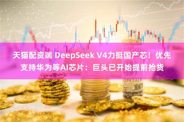 天猫配资端 DeepSeek V4力挺国产芯！优先支持华为等AI芯片：巨头已开始提前抢货