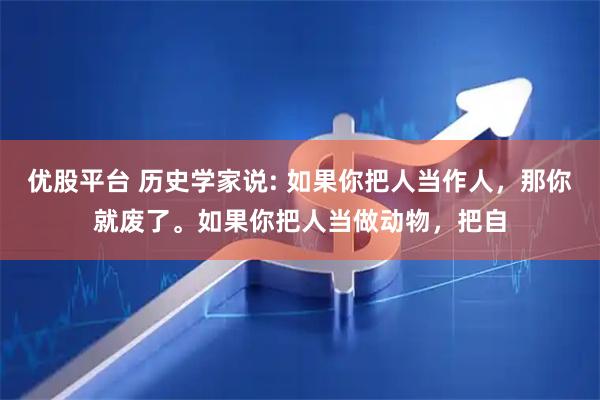 优股平台 历史学家说: 如果你把人当作人，那你就废了。如果你把人当做动物，把自