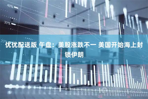 优优配送版 午盘：美股涨跌不一 美国开始海上封锁伊朗