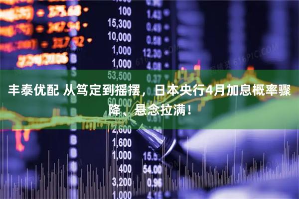 丰泰优配 从笃定到摇摆，日本央行4月加息概率骤降、悬念拉满！