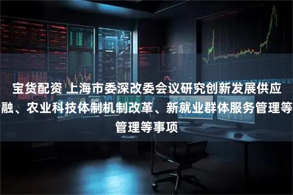 宝货配资 上海市委深改委会议研究创新发展供应链金融、农业科技体制机制改革、新就业群体服务管理等事项