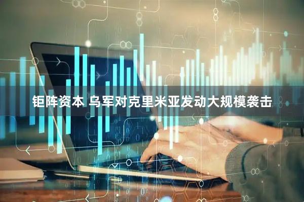 钜阵资本 乌军对克里米亚发动大规模袭击