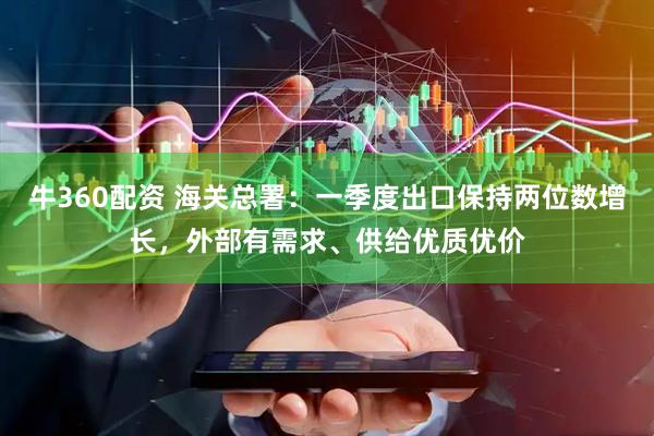 牛360配资 海关总署：一季度出口保持两位数增长，外部有需求、供给优质优价